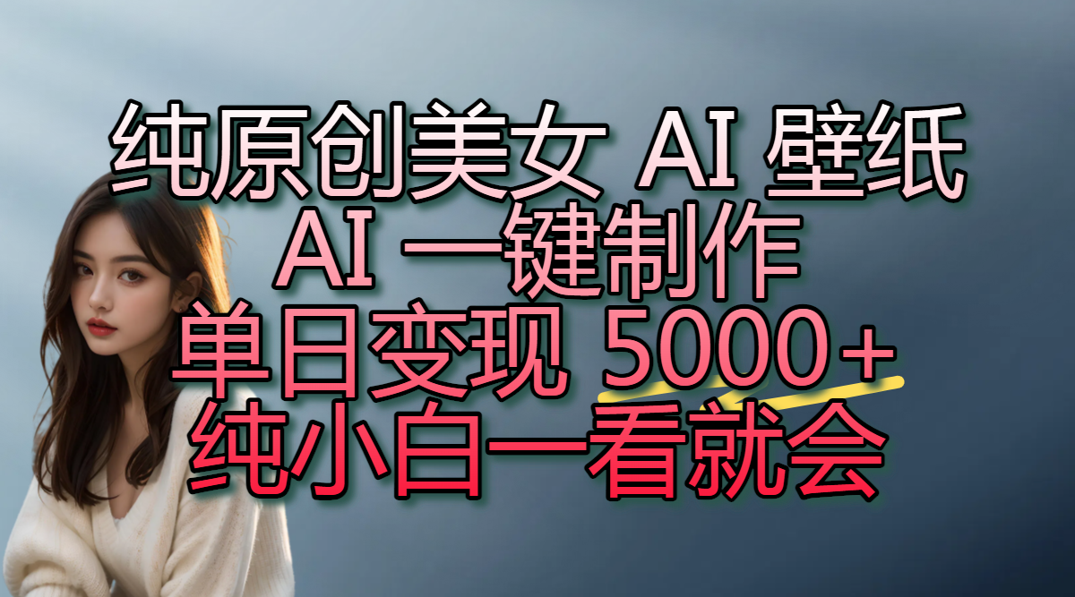 纯原创美女 AI 壁纸玩法，AI 一键制作，单日变现 5000+，纯小白一看就会